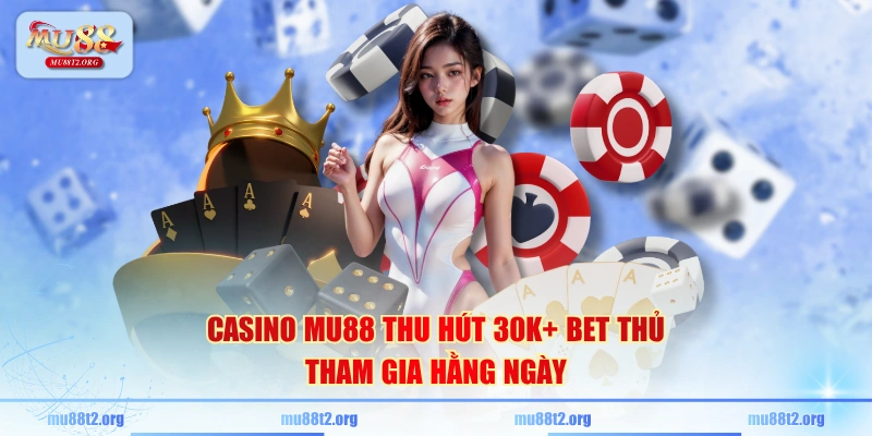 Casino MU88 thu hút 30K+ bet thủ tham gia hằng ngày